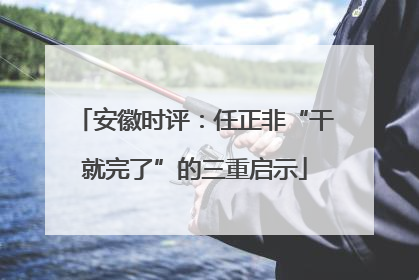 安徽时评：任正非“干就完了”的三重启示